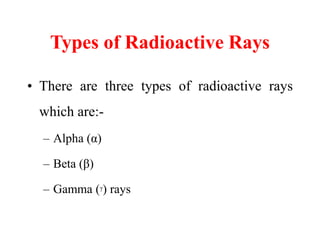 Types of Radioactive Rays
• There are three types of radioactive rays
which are:-
– Alpha (α)
– Beta (β)
– Gamma (ᵞ) rays
 