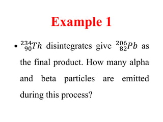Example 1
• 90
234
𝑇ℎ disintegrates give 82
206
𝑃𝑏 as
the final product. How many alpha
and beta particles are emitted
during this process?
 