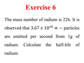 Exercise 9
• A sample of radioactive material has an
activity of 9 𝑥 1012
𝐵𝑞. The material has
a half-life of 80 s. How lo...
