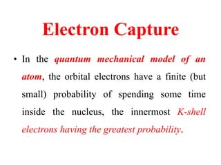 Electron Capture
• The general electron capture (EC) decay
reaction is written as
𝑍
𝐴
𝑃 → 𝑍−1
𝐴
𝐷∗
+ 𝑣
Where the daughter ...