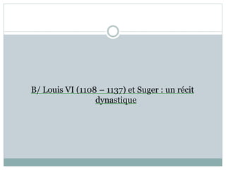 B/ Louis VI (1108 – 1137) et Suger : un récit
dynastique
 