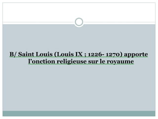 B/ Saint Louis (Louis IX ; 1226- 1270) apporte
l’onction religieuse sur le royaume
 