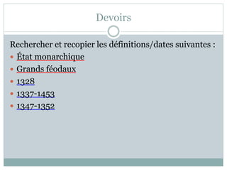 Devoirs
Rechercher et recopier les définitions/dates suivantes :
 État monarchique
 Grands féodaux
 1328
 1337-1453
 1347-1352
 