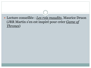  Lecture conseillée : Les rois maudits, Maurice Druon
(JRR Martin s’en est inspiré pour créer Game of
Thrones)
 