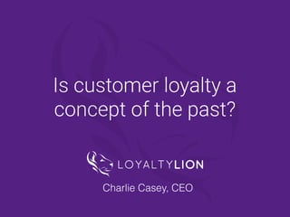 @LoyaltyLionHQ
Is customer loyalty a
concept of the past?
Charlie Casey, CEO
 