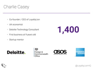 @LoyaltyLionHQ
Charlie Casey
• Co-founder / CEO of LoyaltyLion
• UK economist  
• Deloitte Technology Consultant  
• First...