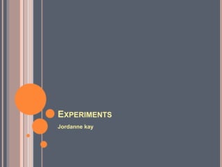 EXPERIMENTS
Jordanne kay
 