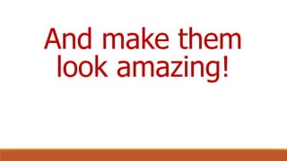 And make them
look amazing!
 