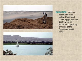 DUALITIES, such as
desert and river
valley, Upper and
Lower Egypt, life and
death, were an
important organizing
principle of the
Egyptian’s world
view.
 