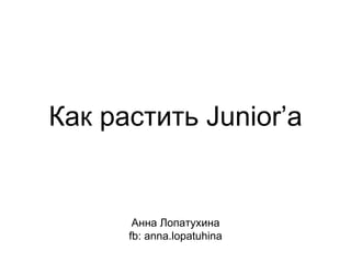 Как растить Junior’а
Анна Лопатухина
fb: anna.lopatuhina
 