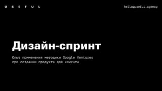 Дизайн-спринт
Опыт применения методики Google Ventures
при создании продукта для клиента
hello@useful.agency
 