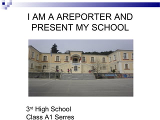 I AM A AREPORTER AND
PRESENT MY SCHOOL
3rd
High School
Class A1 Serres
 