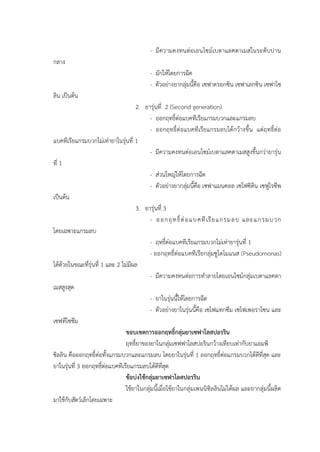 - มีความคงทนต่อเอนไซม์เบตาแลคตาเมสในระดับปาน
กลาง
- มักให้โดยการฉีด
- ตัวอย่างยากลุ่มนี้คือ เซฟาดรอกซิน เซฟาเลกซิน เซฟาโซ
ลิน เป็นต้น
2. ยารุ่นที่ 2 (Second generation)
- ออกฤทธิ์ต่อแบคทีเรียแกรมบวกและแกรมลบ
- ออกฤทธิ์ต่อแบคทีเรียแกรมลบได้กว้างขึ้น แต่ฤทธิ์ต่อ
แบคทีเรียแกรมบวกไม่เท่ายาในรุ่นที่ 1
- มีความคงทนต่อเอนไซม์เบตาแลคตาเมสสูงขึ้นกว่ายารุ่น
ที่ 1
- ส่วนใหญ่ให้โดยการฉีด
- ตัวอย่างยากลุ่มนี้คือ เซฟาแมนคอล เซโฟซิติน เซฟูโรซีพ
เป็นต้น
3. ยารุ่นที่ 3
- ออกฤทธิ์ต่อแบคทีเรียแกรมลบ และแกรมบวก
โดยเฉพาะแกรมลบ
- ฤทธิ์ต่อแบคทีเรียแกรมบวกไม่เท่ายารุ่นที่ 1
- ออกฤทธิ์ต่อแบคทีเรียกลุ่มซูโดโมแนส (Pseudomonas)
ได้ด้วยในขณะที่รุ่นที่ 1 และ 2 ไม่มีผล
- มีความคงทนต่อการทาลายโดยเอนไซม์กลุ่มเบตาแลคตา
เมสสูงสุด
- ยาในรุ่นนี้ให้โดยการฉีด
- ตัวอย่างยาในรุ่นนี้คือ เซโฟแทกซีม เซโฟเพอราโซน และ
เซฟทีโซซีม
ขอบเขตการออกฤทธิ์กลุ่มยาเซฟาโลสปอรริน
ฤทธิ์ยาของยาในกลุ่มเซฟฟาโลสปอรินกว้างเทียบเท่ากับยาแอมพิ
ซิลลิน คือออกฤทธิ์ต่อทั้งแกรมบวกและแกรมลบ โดยยาในรุ่นที่ 1 ออกฤทธิ์ต่อแกรมบวกได้ดีที่สุด และ
ยาในรุ่นที่ 3 ออกฤทธิ์ต่อแบคทีเรียแกรมลบได้ดีที่สุด
ข้อบ่งใช้กลุ่มยาเซฟาโลสปอรริน
ใช้ยาในกลุ่มนี้เมื่อใช้ยาในกลุ่มเพนนิซิลลินไม่ได้ผล และยากลุ่มนี้ผลิต
มาใช้กับสัตว์เล็กโดยเฉพาะ
 