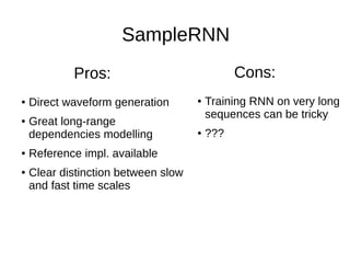 SampleRNN
● Direct waveform generation
● Great long-range
dependencies modelling
● Reference impl. available
● Clear distinction between slow
and fast time scales
Pros:
● Training RNN on very long
sequences can be tricky
● ???
Cons:
 