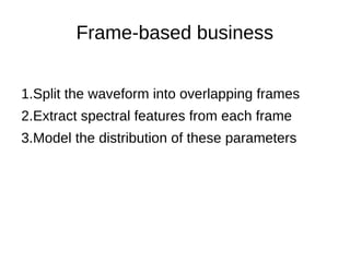 Frame-based business
1.Split the waveform into overlapping frames
2.Extract spectral features from each frame
3.Model the distribution of these parameters
 