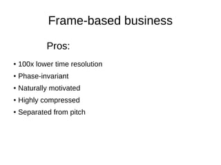 Frame-based business
● 100x lower time resolution
● Phase-invariant
● Naturally motivated
● Highly compressed
● Separated from pitch
Pros:
 