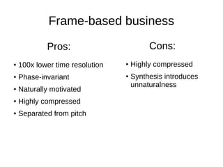 Frame-based business
● 100x lower time resolution
● Phase-invariant
● Naturally motivated
● Highly compressed
● Separated from pitch
Pros:
● Highly compressed
● Synthesis introduces
unnaturalness
Cons:
 