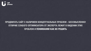 ПРОДВИГАТЬ САЙТ С НАЛИЧИЕМ КОНЦЕПТУАЛЬНЫХ ПРОБЛЕМ - БЕССМЫСЛЕННО!
ОТЛИЧИЕ СЛАБОГО ОПТИМИЗАТОРА ОТ ЭКСПЕРТА ЛЕЖИТ В ВИДЕНИИ ЭТИХ
ПРОБЛЕМ И ПОНИМАНИИ КАК ИХ РЕШИТЬ
 