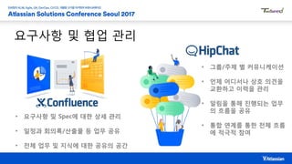 요구사항 및 협업 관리
• 요구사항 및 Spec에 대한 상세 관리
• 일정과 회의록/산출물 등 업무 공유
• 전체 업무 및 지식에 대한 공유의 공간
• 그룹/주제 별 커뮤니케이션
• 언제 어디서나 상호 의견을
교환하고 이력을 관리
• 알림을 통해 진행되는 업무
의 흐름을 공유
• 통합 연계를 통한 전체 흐름
에 적극적 참여
 