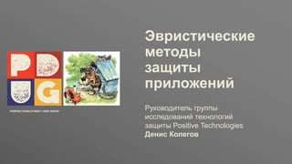 Заголовок
ptsecurity.com
Эвристические
методы
защиты
приложений
Руководитель группы
исследований технологий
защиты Positive Technologies
Денис Колегов
 