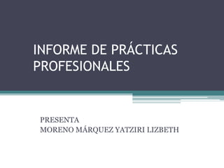 INFORME DE PRÁCTICAS
PROFESIONALES
PRESENTA
MORENO MÁRQUEZ YATZIRI LIZBETH
 