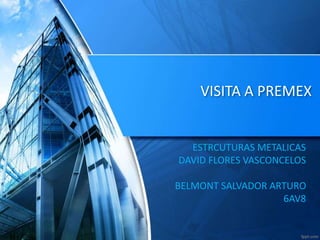 VISITA A PREMEX
ESTRCUTURAS METALICAS
DAVID FLORES VASCONCELOS
BELMONT SALVADOR ARTURO
6AV8
 