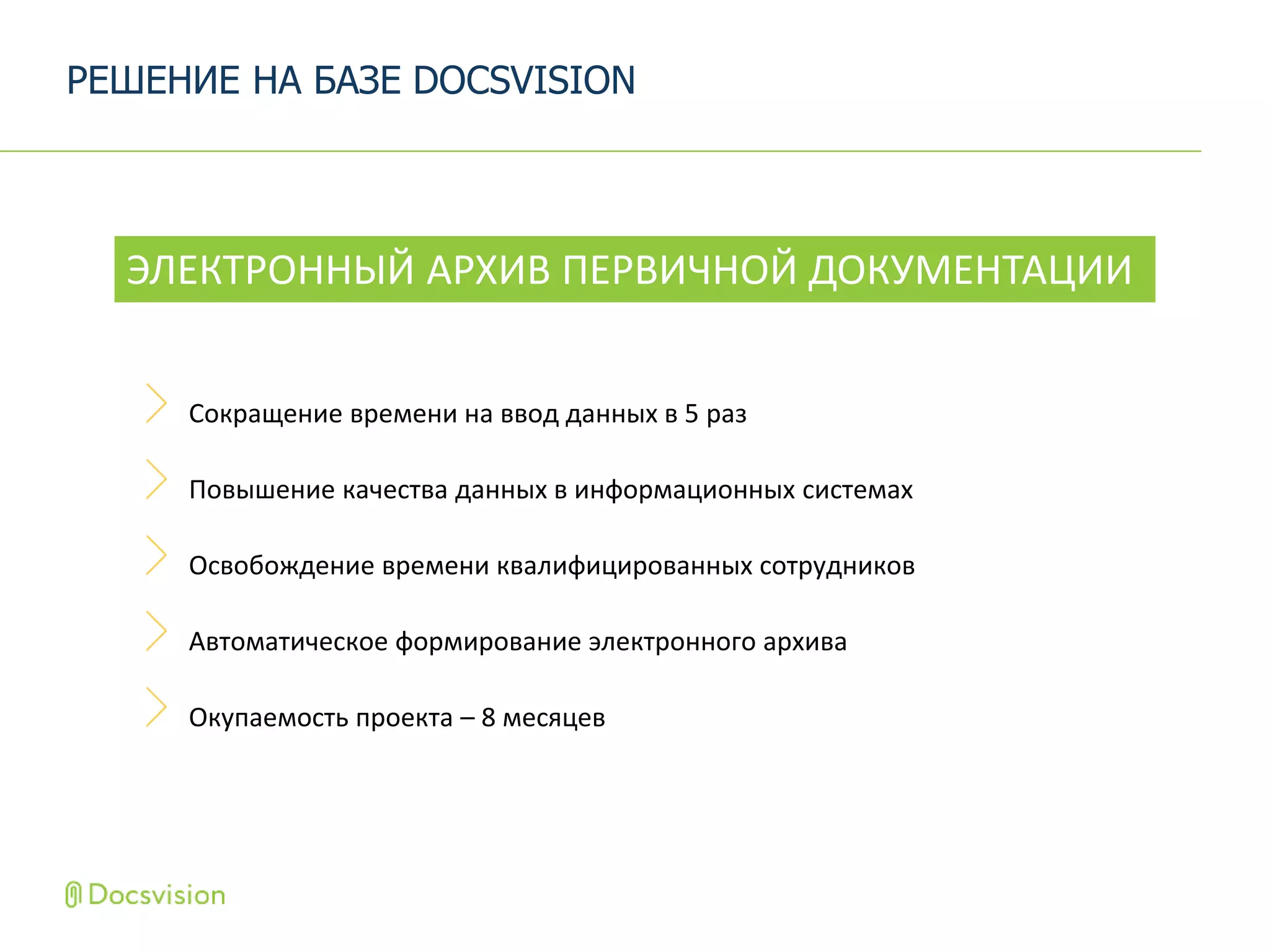 Сокращение времени на ввод данных в 5 раз
Повышение качества данных в информационных системах
Освобождение времени квалифицированных сотрудников
Автоматическое формирование электронного архива
Окупаемость проекта – 8 месяцев
РЕШЕНИЕ НА БАЗЕ DOCSVISION
ЭЛЕКТРОННЫЙ АРХИВ ПЕРВИЧНОЙ ДОКУМЕНТАЦИИ
 