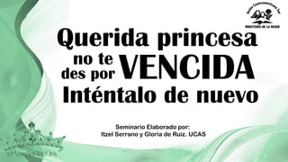 Querida princesa
VENCIDAno te
des por
Inténtalo de nuevo
Seminario Elaborado por:
Itzel Serrano y Gloria de Ruiz. UCAS
 