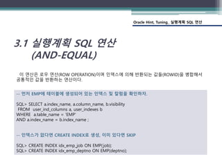 Oracle Hint, Tuning_ 실행계획 SQL 연산
3.1 실행계획 SQL 연산
(AND-EQUAL)
이 연산은 로우 연산(ROW OPERATION)이며 인덱스에 의해 반환되는 값들(ROWID)을 병합해서
공통적...