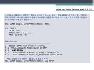 Oracle Hint, Tuning_ Optimizer Mode 변경 힌트
-- 현재 세션레벨에서 규칙기반 옵티마이저로 변경, CBO 모드인 경우 대체로 두 인덱스 중 선택도가
좋은 칼럼의 인덱스를 하나만 사용하고 데이...