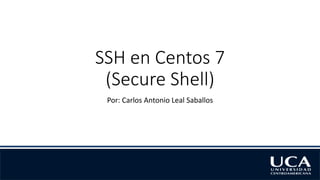 SSH en Centos 7
(Secure Shell)
Por: Carlos Antonio Leal Saballos
 