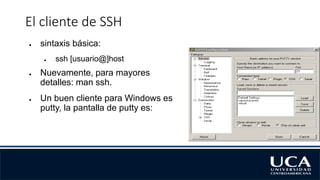 El cliente de SSH
● sintaxis básica:
● ssh [usuario@]host
● Nuevamente, para mayores
detalles: man ssh.
● Un buen cliente para Windows es
putty, la pantalla de putty es:
 