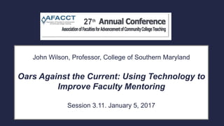 John Wilson, Professor, College of Southern Maryland
Oars Against the Current: Using Technology to
Improve Faculty Mentoring
Session 3.11. January 5, 2017
 
