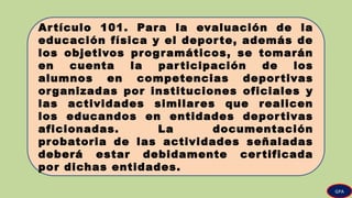 Artículo 101. Para la evaluación de la
educación física y el deporte, además de
los objetivos programáticos, se tomarán
en cuenta la participación de los
alumnos en competencias deportivas
organizadas por instituciones oficiales y
las actividades similares que realicen
los educandos en entidades deportivas
aficionadas. La documentación
probatoria de las actividades señaladas
deberá estar debidamente certificada
por dichas entidades.
GPA
 