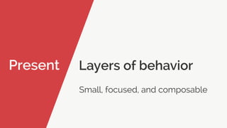 Present Layers of behavior
Small, focused, and composable
 