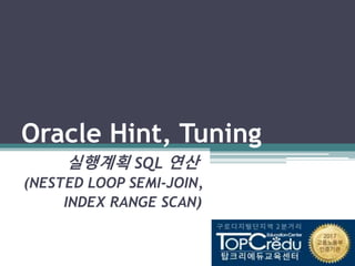 Oracle Hint, Tuning
실행계획 SQL 연산
(NESTED LOOP SEMI-JOIN,
INDEX RANGE SCAN)
 