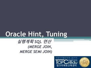 Oracle Hint, Tuning
실행계획 SQL 연산
(MERGE JOIN,
MERGE SEMI JOIN)
 