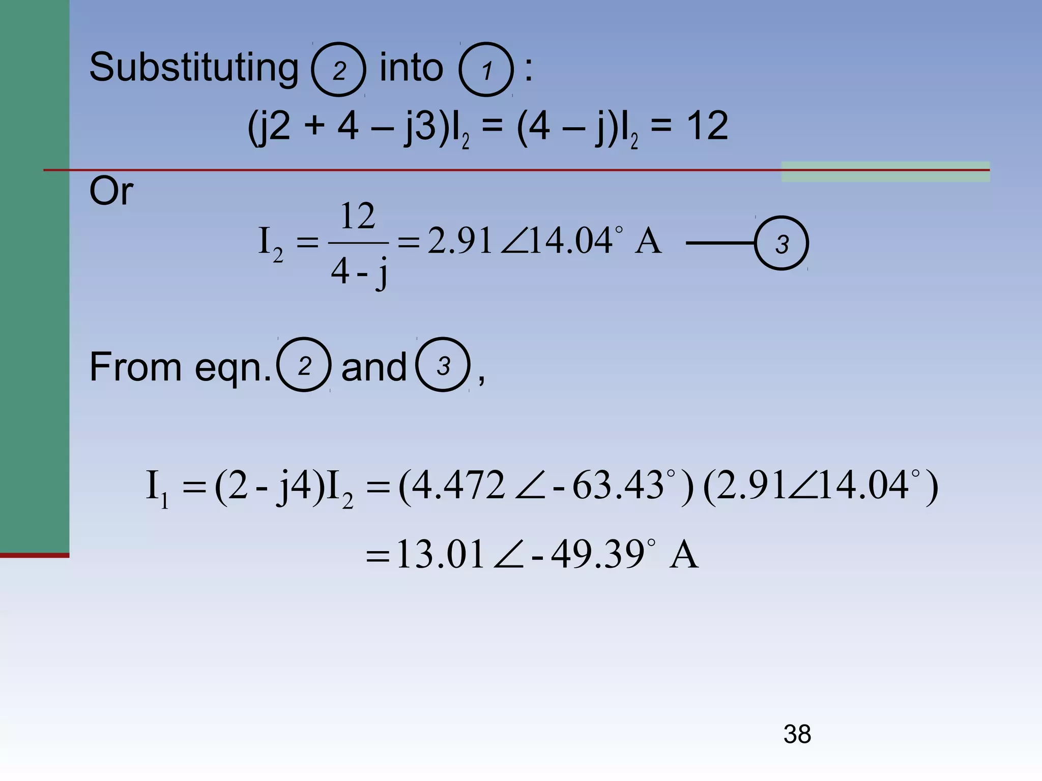 38
Substituting into :
(j2 + 4 – j3)I2 = (4 – j)I2 = 12
Or
From eqn. and ,
A14.042.91
j-4
12
I2

∠==
2 1
2
3
3
A49.39-13.01
)14.04(2.91)63.43-(4.472j4)I-(2I 21


∠=
∠∠==
 