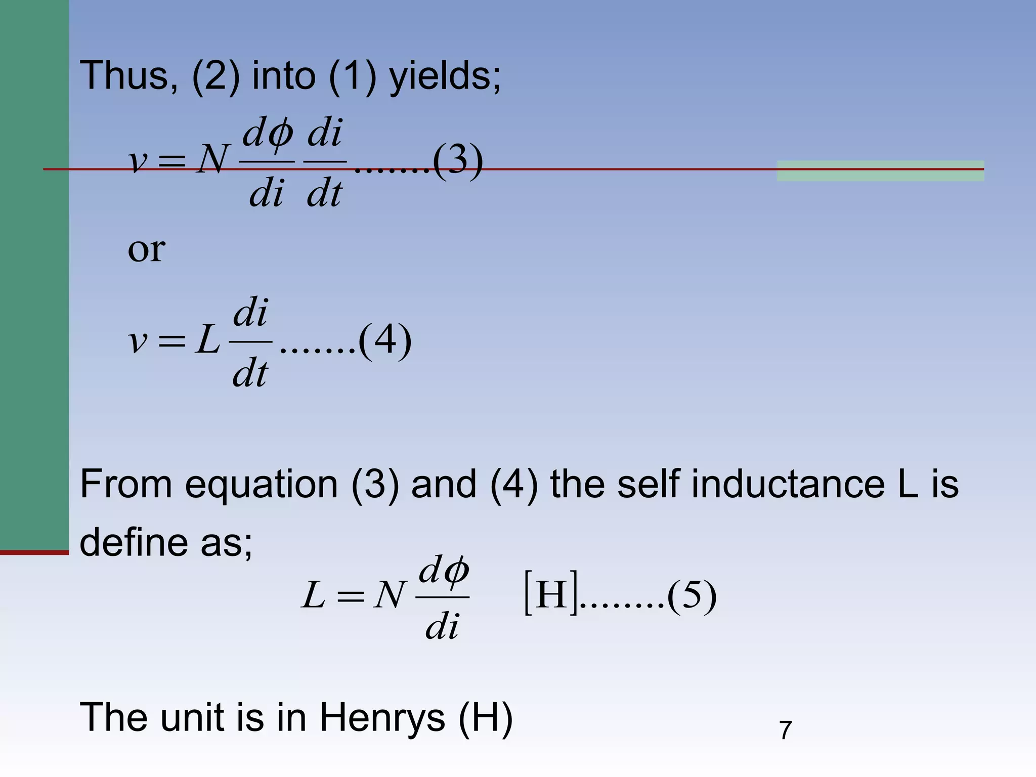 7
Thus, (2) into (1) yields;
From equation (3) and (4) the self inductance L is
define as;
The unit is in Henrys (H)
)4.......(
or
)3.......(
dt
di
Lv
dt
di
di
d
Nv
=
=
φ
[ ] )5........(H
di
d
NL
φ
=
 
