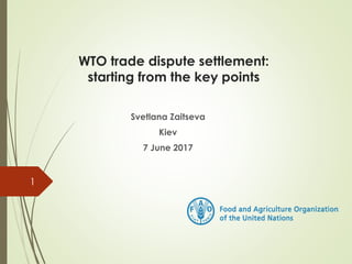 WTO trade dispute settlement:
starting from the key points
Svetlana Zaitseva
Kiev
7 June 2017
1
 
