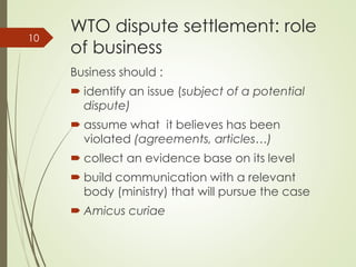 WTO dispute settlement: role
of business
Business should :
 identify an issue (subject of a potential
dispute)
 assume w...