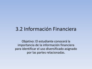3.2 Información Financiera
Objetivo: El estudiante conocerá la
importancia de la información financiera
para identificar el uso diversificado asignado
por las partes relacionadas.
 