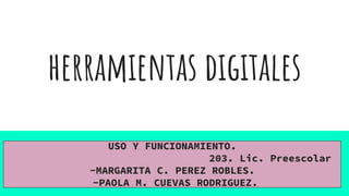 herramientas digitales
USO Y FUNCIONAMIENTO.
203. Lic. Preescolar
-MARGARITA C. PEREZ ROBLES.
-PAOLA M. CUEVAS RODRIGUEZ.
 