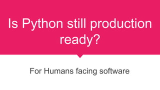 Is Python still production
ready?
For Humans facing software
 