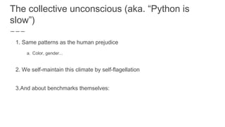 The collective unconscious (aka. “Python is
slow”)
1. Same patterns as the human prejudice
a. Color, gender...
2. We self-...