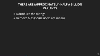 THERE	ARE	(APPROXIMATELY)	HALF	A	BILLION
VARIANTS
Normalize	the	ratings
Remove	bias	(some	users	are	mean)
16
 