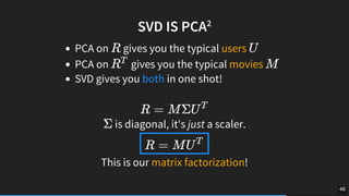 SVD	IS	PCA2
PCA	on	 	gives	you	the	typical	users	
PCA	on	 	gives	you	the	typical	movies	
SVD	gives	you	both	in	one	shot! 	...