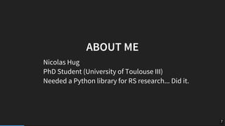 ABOUT	ME
Nicolas	Hug
PhD	Student	(University	of	Toulouse	III)
Needed	a	Python	library	for	RS	research...	Did	it.
7
 