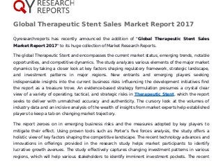 Global Therapeutic Stent Sales Market Report 2017
Qyresearchreports has recently announced the addition of "Global Therapeutic Stent Sales
Market Report 2017" to its huge collection of Market Research Reports.
The global Therapeutic Stent and encompasses the current market status, emerging trends, notable
opportunities, and competitive dynamics. The study analyzes various elements of the major market
dynamics by taking a closer look at key factors shaping regulatory framework, strategic landscape,
and investment patterns in major regions. New entrants and emerging players seeking
indispensable insights into the current business risks influencing the development initiatives find
the report as a treasure trove. An evidence-based strategy formulation presumes a crystal clear
view of a variety of operating, tactical, and strategic risks in Therapeutic Stent, which the report
seeks to deliver with unmatched accuracy and authenticity. The cursory look at the volumes of
industry data and an incisive analysis of the wealth of insights from market experts help established
players to keep a tab on changing market trajectory.
The report zeroes on in emerging business risks and the measures adopted by key players to
mitigate their effect. Using proven tools such as Porter’s five forces analysis, the study offers a
holistic view of key factors shaping the competitive landscape. The recent technology advances and
innovations in offerings provided in the research study helps market participants to identify
lucrative growth avenues. The study effectively captures changing investment patterns in various
regions, which will help various stakeholders to identify imminent investment pockets. The recent
 