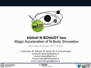 bibbidi N-BObbiDY boo
Magic Acceleration of N-Body Simulation
E. Del Sozzo, M. Rabozzi, M. Nanni, M. D. Santambrogio
emanuele.delsozzo@polimi.it
marco.rabozzi@polimi.it
marco3.nanni@mail.polimi.it
marco.santambrogio@polimi.it
Xilinx Open Hardware 2017 Contest
 